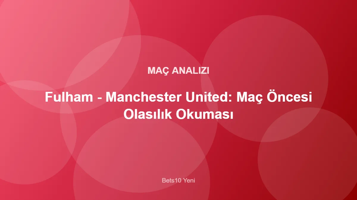 Fulham - Manchester United: Maç Öncesi Olasılık Okuması – Bets10 Yeni